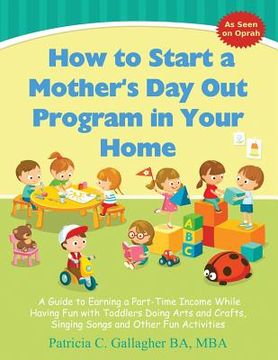 portada How to Start a Mother's Day Out Program in Your Home: A Guide to Earning a Part-Time Income While Having Fun with Toddlers Doing Arts and Crafts, Sing (en Inglés)