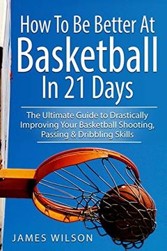 portada How to be Better at Basketball in 21 Days: The Ultimate Guide to Drastically Improving Your Basketball Shooting, Passing and Dribbling Skills (in English)