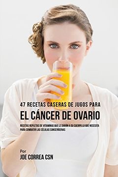 portada 47 Recetas Caseras de Jugos Para el Cáncer de Ovario: Recetas Repletas de Vitaminas Que Le Darán a su Cuerpo Lo Que Necesita Para Combatir las Células Cancerígenas
