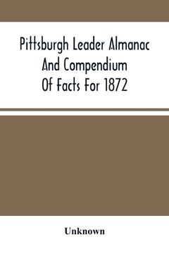 portada Pittsburgh Leader Almanac And Compendium Of Facts For 1872; Also Business Directory Containing, Besides All Useful Information Given In An Ordinary Al (in English)