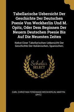 portada Tabellarische Uebersicht Der Geschichte Der Deutschen Poesie Von Weckherlin Und M. Opitz, Oder Dem Beginnen Der Neuern Deutschen Poesie Bis Auf Die Ne (en Inglés)