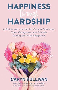 portada Happiness Through Hardship: A Guide and Journal for Cancer Patients, Their Caregivers and Friends During an Initial Diagnosis (en Inglés)
