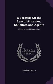 portada A Treatise On the Law of Attornies, Solicitors and Agents: With Notes and Disquisitions (en Inglés)