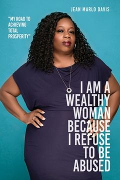 portada I Am a Wealthy Woman Because I Refuse to Be Abused: "My Road to Achieving Total Prosperity" (en Inglés)