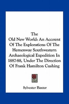 portada the old new world: an account of the explorations of the hemenway southwestern archaeological expedition in 1887-88, under the direction (en Inglés)