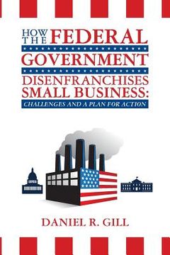 portada How the Federal Government Disenfranchises Small Business: Challenges and Plan for Action: Challenges and a Plan for Action (en Inglés)