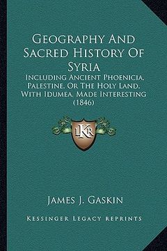 portada geography and sacred history of syria: including ancient phoenicia, palestine, or the holy land, with idumea, made interesting (1846) (en Inglés)