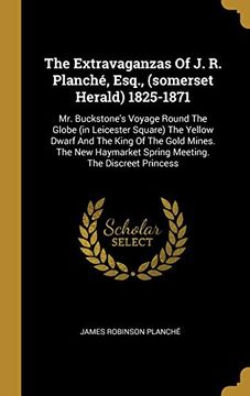 portada The Extravaganzas of j. R. Planché, Esq. , (Somerset Herald) 1825-1871: Mr. Buckstone's Voyage Round the Globe (in Leicester Square) the Yellow Dwarf. Spring Meeting. The Discreet Princess 
