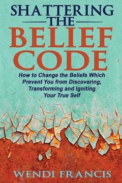 portada Shattering The Belief Code: How to Change the Beliefs Which Prevent You from Discovering, Transforming and Igniting Your True Self (in English)