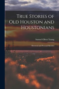 portada True Stories of old Houston and Houstonians; Historical and Personal Sketches (en Inglés)