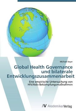 portada Global Health Governance und bilaterale Entwicklungszusammenarbeit: Eine empirische Untersuchung von  HIV/Aids-Bekämpfungsmaßnahmen