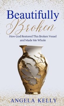 portada Beautifully Broken: How God Restored This Broken Vessel and Made Me Whole (en Inglés)