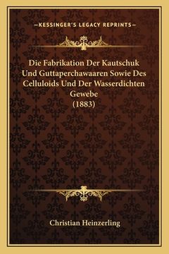 portada Die Fabrikation Der Kautschuk Und Guttaperchawaaren Sowie Des Celluloids Und Der Wasserdichten Gewebe (1883) (en Alemán)