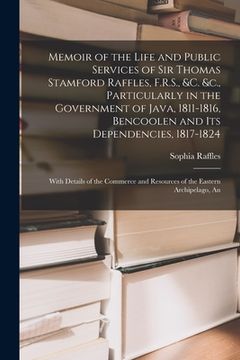 portada Memoir of the Life and Public Services of Sir Thomas Stamford Raffles, F.R.S., &c. &c., Particularly in the Government of Java, 1811-1816, Bencoolen a (en Inglés)