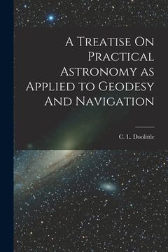portada A Treatise On Practical Astronomy as Applied to Geodesy And Navigation (in English)