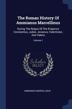 portada The Roman History Of Ammianus Marcellinus: During The Reigns Of The Emperors Constantius, Julian, Jovianus, Valentinian, And Valens; Volume 1 (en Inglés)