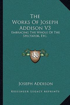 portada the works of joseph addison v3: embracing the whole of the spectator, etc. (in English)
