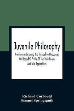 portada Juvenile Philosophy: Containing Amusing And Instructive Discourses On Hogarth'S Prints Of Tne Industrious And Idle Apprentices; Analogy Bet (en Inglés)
