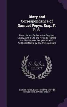 portada Diary and Correspondence of Samuel Pepys, Esq., F. R. S.: From His Ms. Cypher in the Pepysian Library, With a Life and Notes by Richard Lord Braybrook (in English)