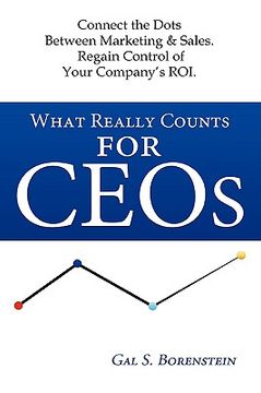 portada what really counts for ceos: connect the dots between marketing & sales. regain control of your company's roi. (en Inglés)