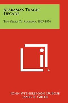 portada alabama's tragic decade: ten years of alabama, 1865-1874 (en Inglés)