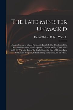 portada The Late Minister Unmask'd: or, An Answer to a Late Pamphlet, Entitled, The Conduct of the Late Administration, With Regard to Foreign Affairs, Fr (en Inglés)