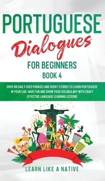 portada Portuguese Dialogues for Beginners Book 4: Over 100 Daily Used Phrases & Short Stories to Learn Portuguese in Your Car. Have Fun and Grow Your Vocabul (en Inglés)
