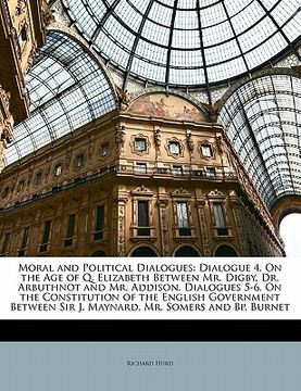 portada moral and political dialogues: dialogue 4. on the age of q. elizabeth between mr. digby, dr. arbuthnot and mr. addison. dialogues 5-6. on the constit