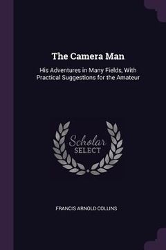 portada The Camera Man: His Adventures in Many Fields, With Practical Suggestions for the Amateur