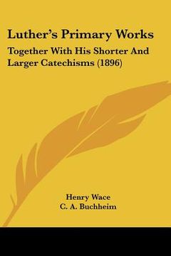 portada luther's primary works: together with his shorter and larger catechisms (1896)
