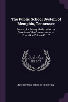 portada The Public School System of Memphis, Tennessee: Report of a Survey Made Under the Direction of the Commissioner of Education Volume Pt.1-7 (en Inglés)