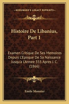 portada Histoire De Libanius, Part 1: Examen Critique De Ses Memoires Depuis L'Epoque De Sa Naissance Jusqu'a L'Annee 355 Apres J. C. (1866) (in French)