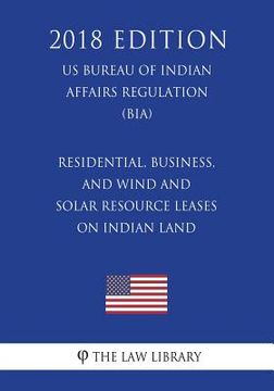 portada Residential, Business, and Wind and Solar Resource Leases on Indian Land (US Bureau of Indian Affairs Regulation) (BIA) (2018 Edition) (en Inglés)