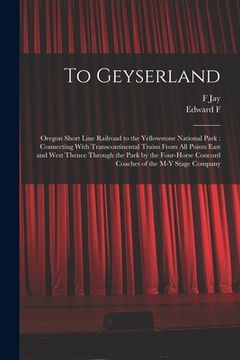 portada To Geyserland: Oregon Short Line Railroad to the Yellowstone National Park: Connecting With Transcontinental Trains From all Points E