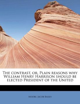 portada the contrast, or, plain reasons why william henry harrison should be elected president of the united (en Inglés)