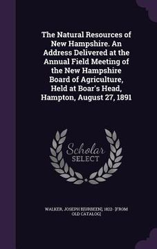 portada The Natural Resources of New Hampshire. An Address Delivered at the Annual Field Meeting of the New Hampshire Board of Agriculture, Held at Boar's Hea (en Inglés)