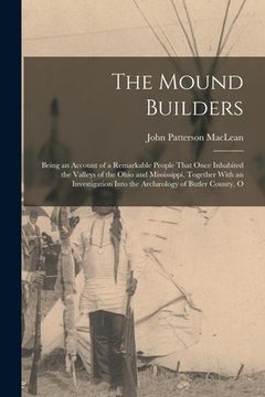 portada The Mound Builders: Being an Account of a Remarkable People That Once Inhabited the Valleys of the Ohio and Mississippi, Together With an (en Inglés)