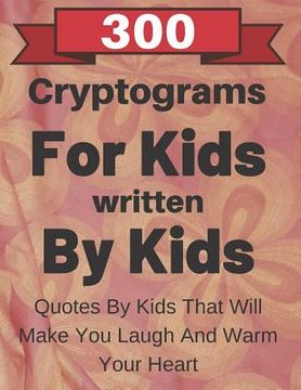 portada 300 Cryptograms For Kids Written By Kids: Quotes From Kids That Will Make You Laugh And Warm Your Heart (en Inglés)