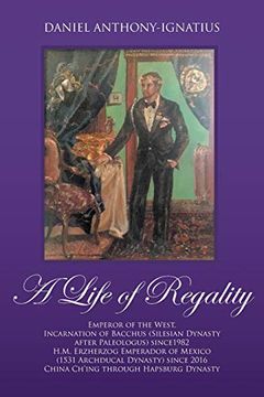 portada A Life of Regality: Emperor of the West, Incarnation of Bacchus (Silesian Dynasty after Paleologus) since1982 H.M. Erzherzog Emperador of 