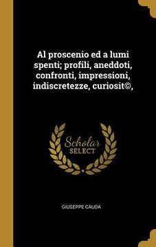 portada Al proscenio ed a lumi spenti; profili, aneddoti, confronti, impressioni, indiscretezze, curiosit(c), (in Italian)