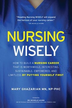 portada Nursing Wisely: How to Build a Nursing Career that is Worthwhile, Interesting, Sustainable, Empowered, and Limitless by Putting Yourse (en Inglés)