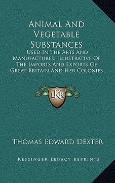 portada animal and vegetable substances: used in the arts and manufactures, illustrative of the imports and exports of great britain and her colonies (1857) (in English)