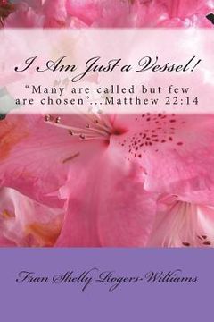portada I Am Just a Vessel!: Many are called but few are chosen...Matthew 22:14 (en Inglés)