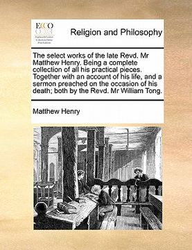 portada the select works of the late revd. mr matthew henry. being a complete collection of all his practical pieces. together with an account of his life, an (en Inglés)