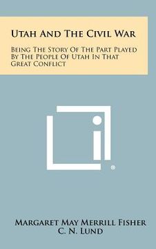 portada utah and the civil war: being the story of the part played by the people of utah in that great conflict (en Inglés)