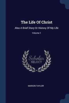 portada The Life Of Christ: Also A Brief Story Or History Of My Life; Volume 1 (in English)