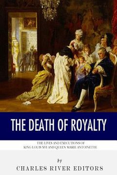 portada The Death of Royalty: The Lives and Executions of King Louis XVI and Queen Marie Antoinette (en Inglés)