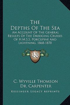 portada the depths of the sea: an account of the general results of the dredging cruises of h.m.s.s. porcupine and lightning, 1868-1870 (en Inglés)