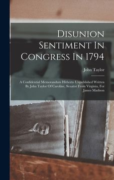 portada Disunion Sentiment In Congress In 1794: A Confidential Memorandum Hitherto Unpublished Written By John Taylor Of Caroline, Senator From Virginia, For (en Inglés)