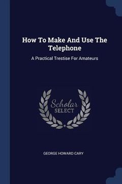 portada How To Make And Use The Telephone: A Practical Trestise For Amateurs (in English)